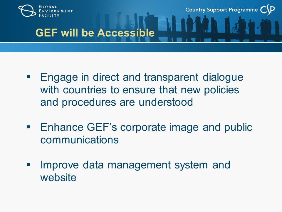 GEF will be Accessible  Engage in direct and transparent dialogue with countries to ensure that new policies and procedures are understood  Enhance GEF’s corporate image and public communications  Improve data management system and website