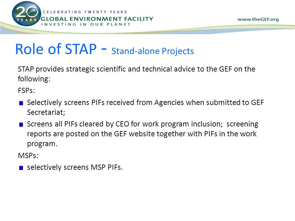 Role of STAP - Stand-alone Projects STAP provides strategic scientific and technical advice to the GEF on the following: FSPs: Selectively screens PIFs received from Agencies when submitted to GEF Secretariat; Screens all PIFs cleared by CEO for work program inclusion; screening reports are posted on the GEF website together with PIFs in the work program.