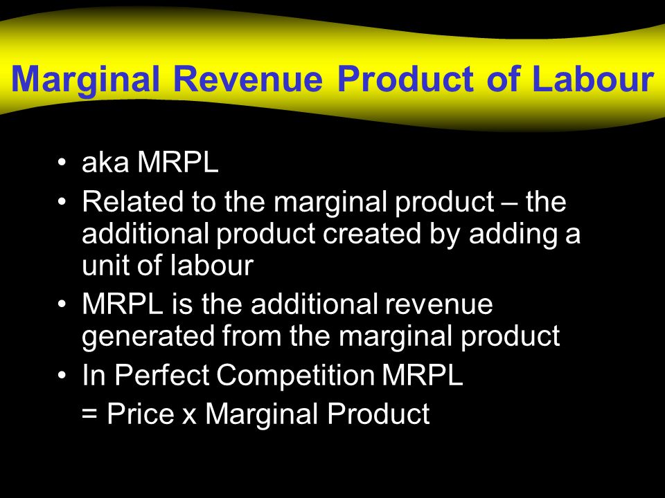 Marginal Revenue Product of Labour aka MRPL Related to the marginal product – the additional product created by adding a unit of labour MRPL is the additional revenue generated from the marginal product In Perfect Competition MRPL = Price x Marginal Product