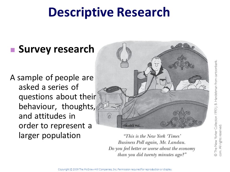 Descriptive Research Survey research A sample of people are asked a series of questions about their behaviour, thoughts, and attitudes in order to represent a larger population Copyright © 2009 The McGraw-Hill Companies, Inc.
