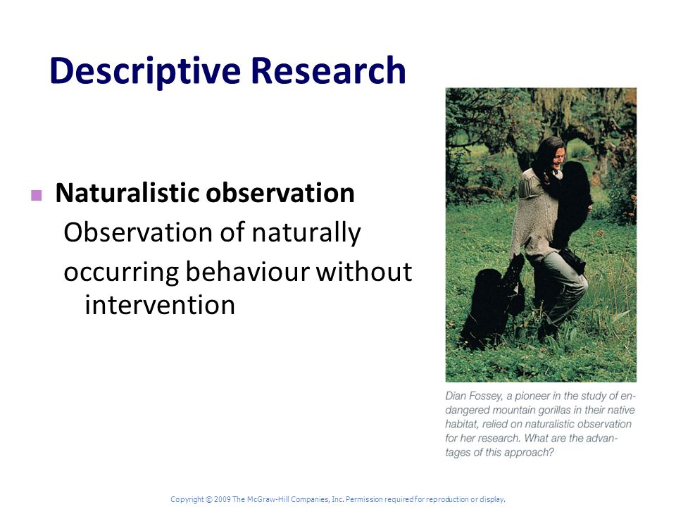 Descriptive Research Naturalistic observation Observation of naturally occurring behaviour without intervention Copyright © 2009 The McGraw-Hill Companies, Inc.