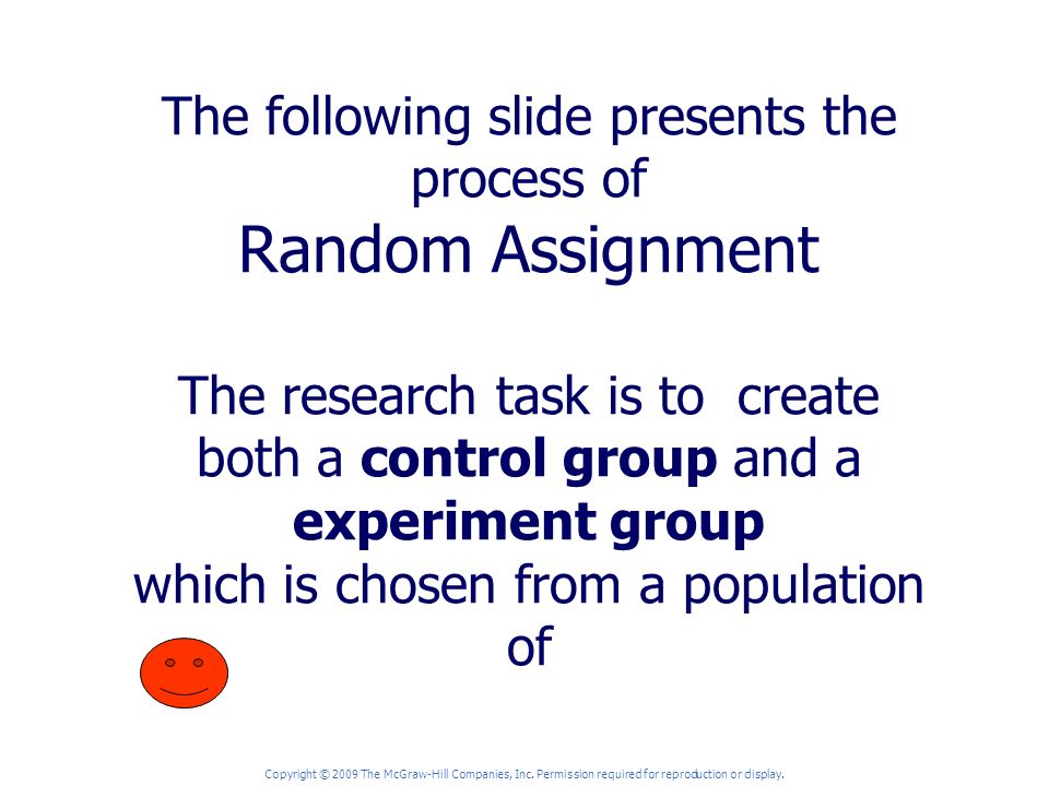 The following slide presents the process of Random Assignment The research task is to create both a control group and a experiment group which is chosen from a population of Copyright © 2009 The McGraw-Hill Companies, Inc.