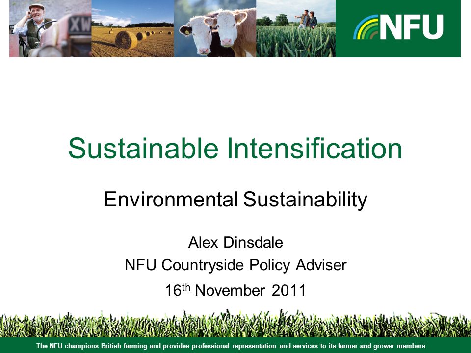 The NFU champions British farming and provides professional representation and services to its farmer and grower members Sustainable Intensification Environmental Sustainability Alex Dinsdale NFU Countryside Policy Adviser 16 th November 2011 The NFU champions British farming and provides professional representation and services to its farmer and grower members