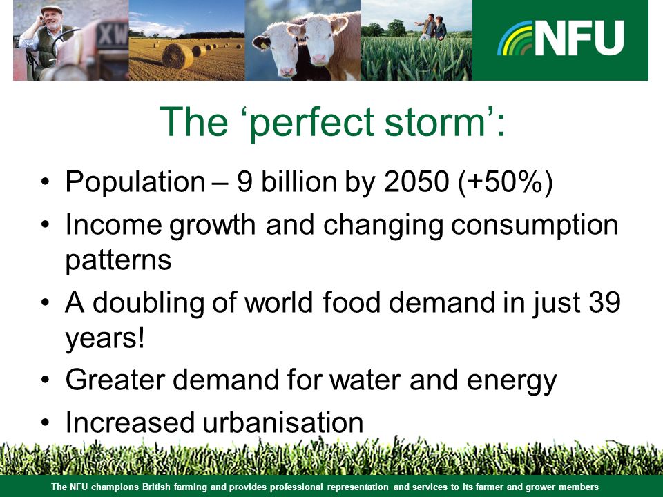 The ‘perfect storm’: Population – 9 billion by 2050 (+50%) Income growth and changing consumption patterns A doubling of world food demand in just 39 years.