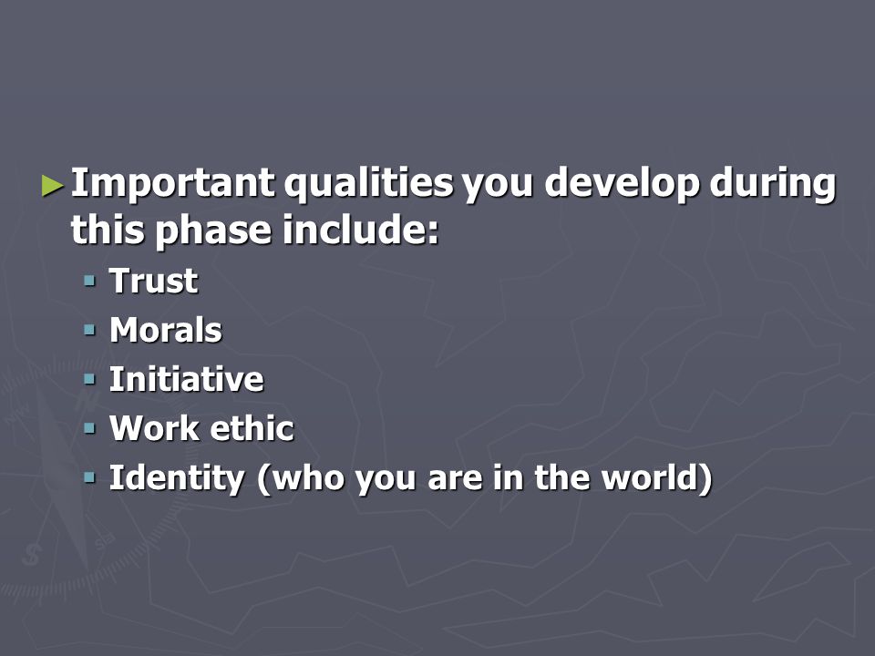 ► Important qualities you develop during this phase include:  Trust  Morals  Initiative  Work ethic  Identity (who you are in the world)
