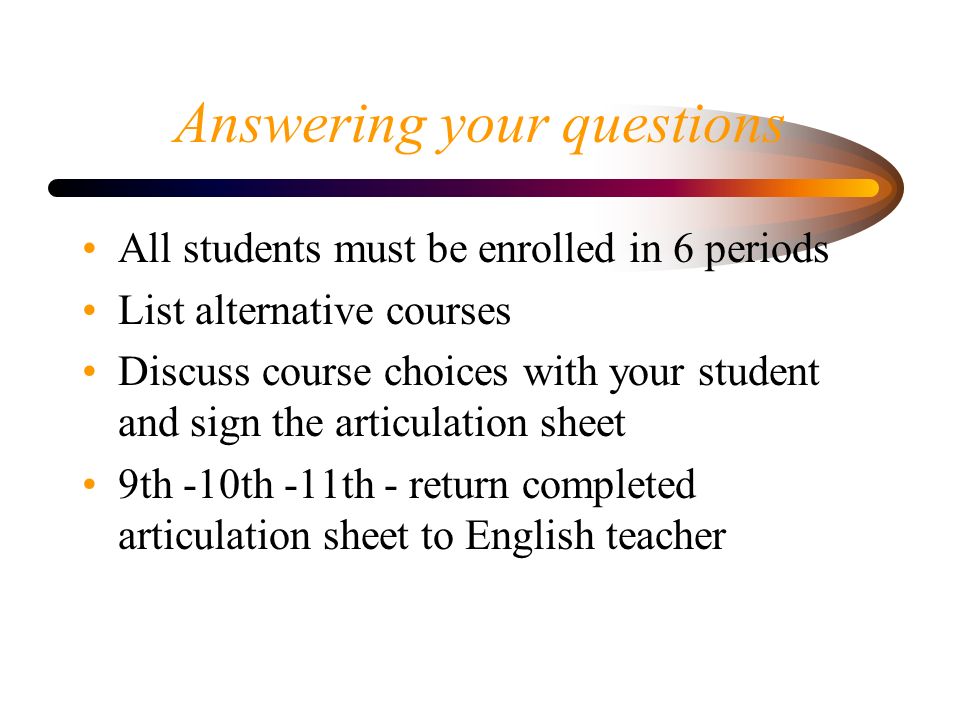 Answering your questions All students must be enrolled in 6 periods List alternative courses Discuss course choices with your student and sign the articulation sheet 9th -10th -11th - return completed articulation sheet to English teacher