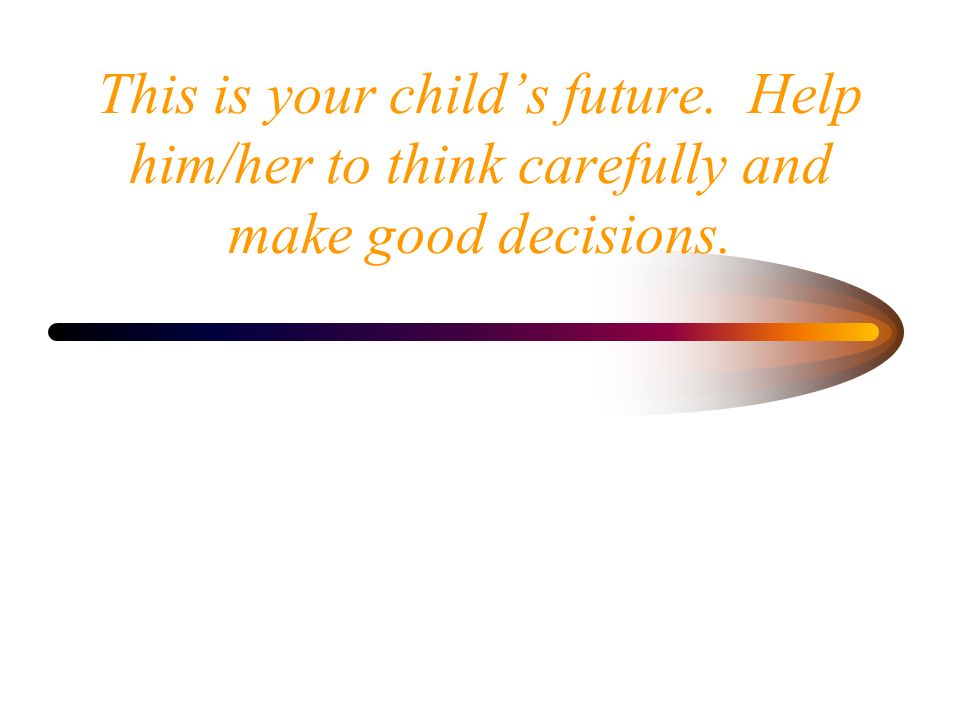 This is your child’s future. Help him/her to think carefully and make good decisions.
