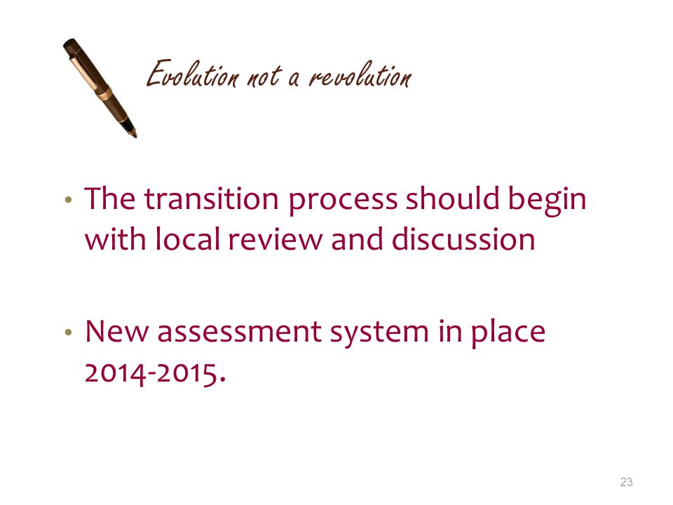 Evolution not a revolution The transition process should begin with local review and discussion New assessment system in place