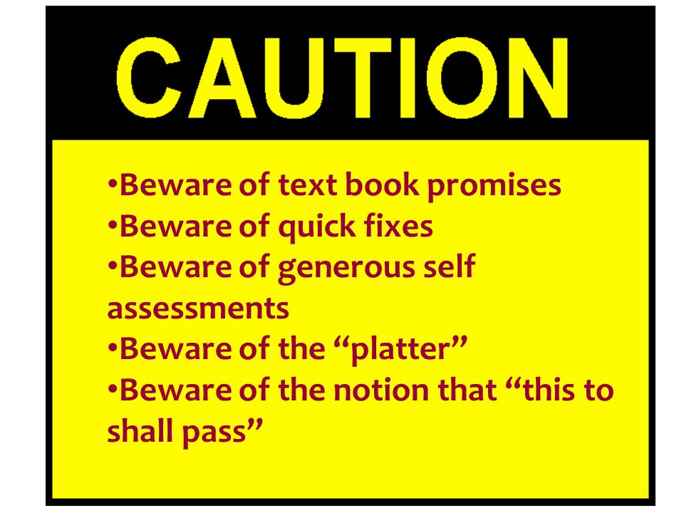 27 Beware of text book promises Beware of quick fixes Beware of generous self assessments Beware of the platter Beware of the notion that this to shall pass