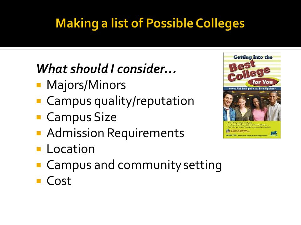 What should I consider…  Majors/Minors  Campus quality/reputation  Campus Size  Admission Requirements  Location  Campus and community setting  Cost