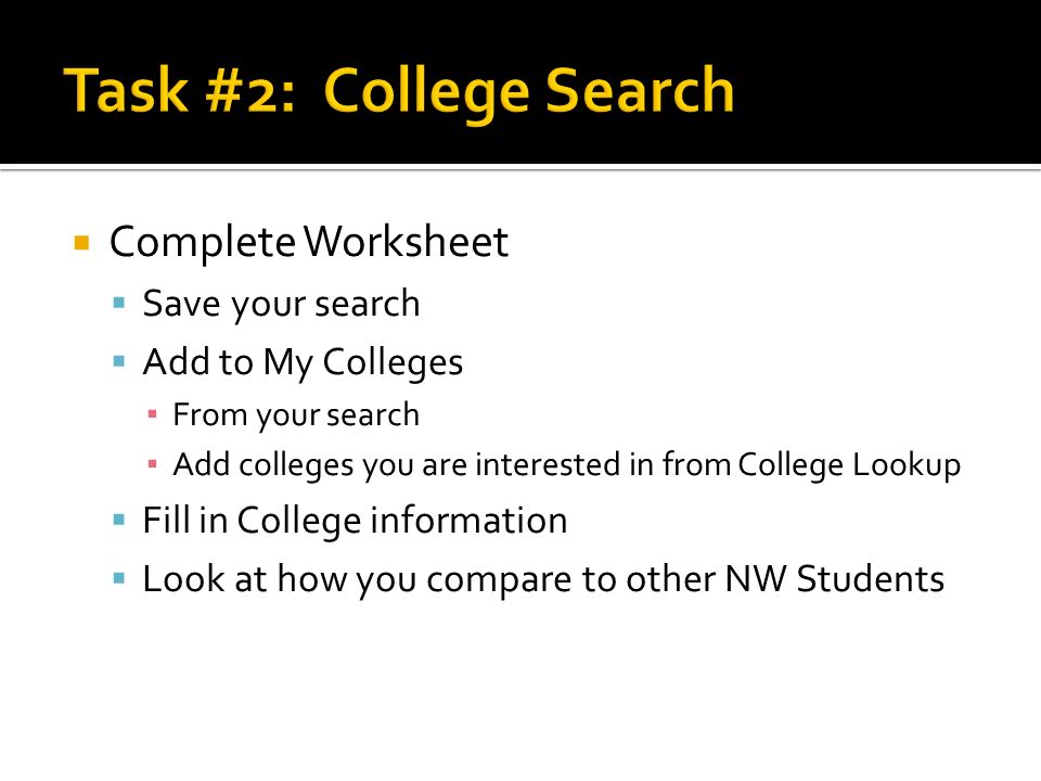  Complete Worksheet  Save your search  Add to My Colleges ▪ From your search ▪ Add colleges you are interested in from College Lookup  Fill in College information  Look at how you compare to other NW Students