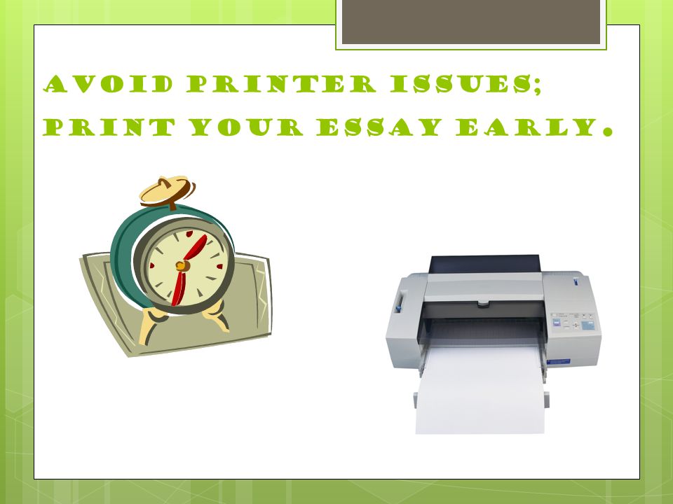 Avoid printer issues; print your essay early.