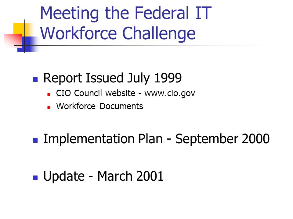 Meeting the Federal IT Workforce Challenge Report Issued July 1999 CIO Council website -   Workforce Documents Implementation Plan - September 2000 Update - March 2001