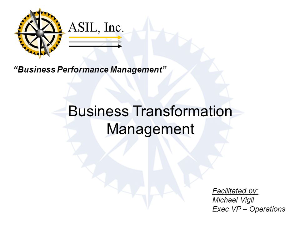 Business Performance Management Business Transformation Management Facilitated by: Michael Vigil Exec VP – Operations