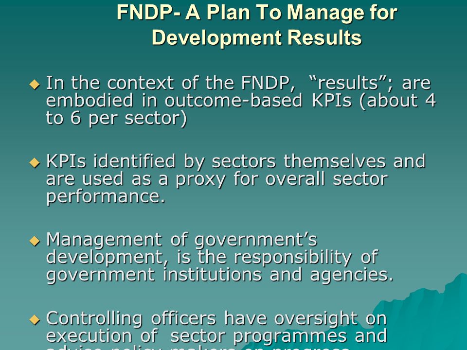 FNDP- A Plan To Manage for Development Results  In the context of the FNDP, results ; are embodied in outcome-based KPIs (about 4 to 6 per sector)  KPIs identified by sectors themselves and are used as a proxy for overall sector performance.