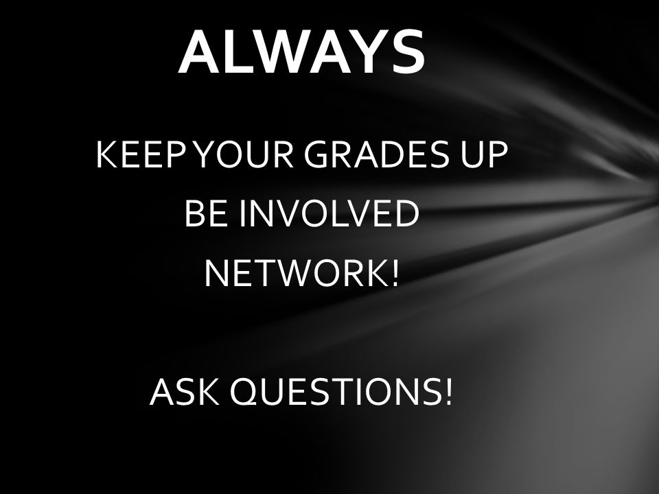 KEEP YOUR GRADES UP BE INVOLVED NETWORK! ASK QUESTIONS! ALWAYS
