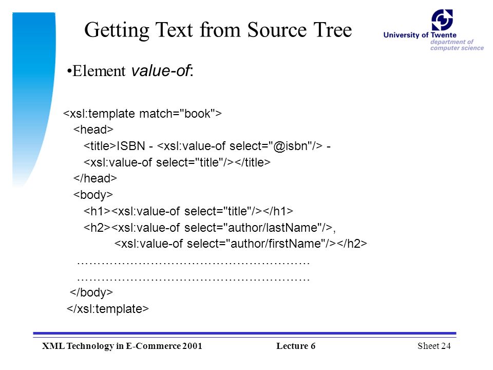 Sheet 24XML Technology in E-Commerce 2001Lecture 6 Getting Text from Source Tree ISBN - -, ………………………………………………… Element value-of: