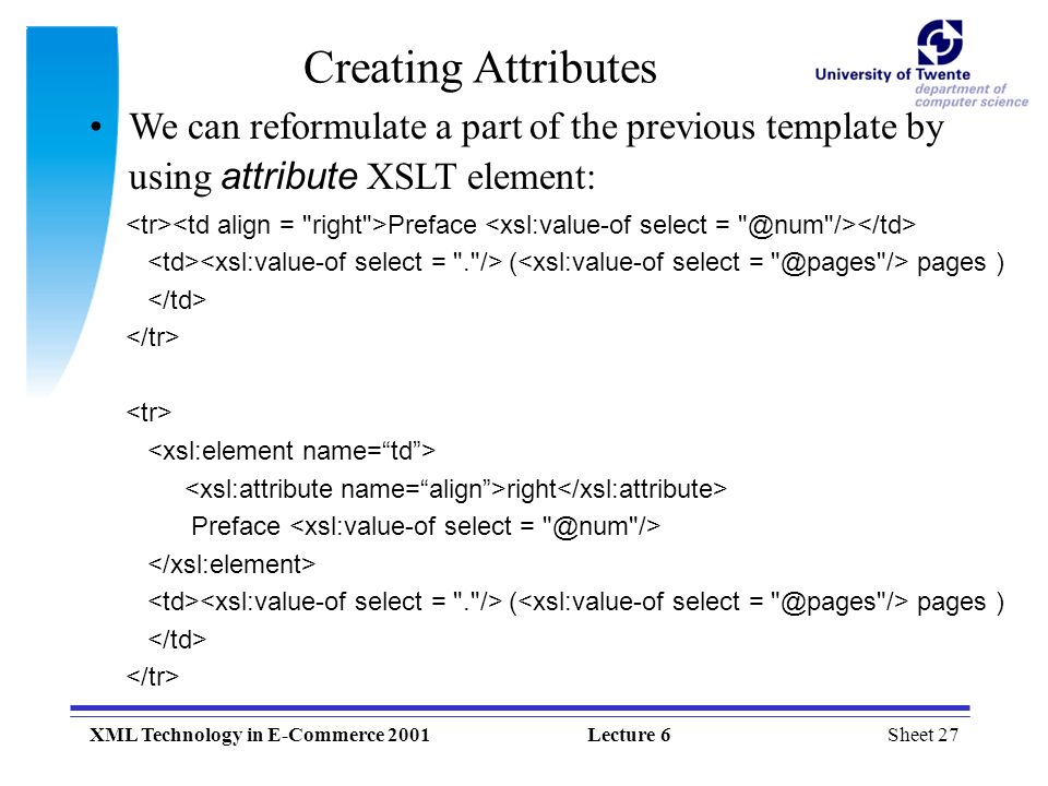 Sheet 27XML Technology in E-Commerce 2001Lecture 6 Creating Attributes We can reformulate a part of the previous template by using attribute XSLT element: Preface ( pages ) right Preface ( pages )