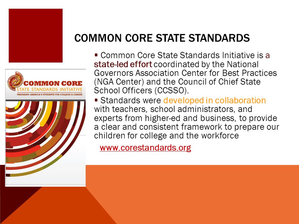 COMMON CORE STATE STANDARDS  Common Core State Standards Initiative is a state-led effort coordinated by the National Governors Association Center for Best Practices (NGA Center) and the Council of Chief State School Officers (CCSSO).
