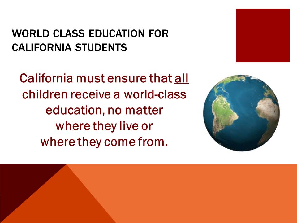 WORLD CLASS EDUCATION FOR CALIFORNIA STUDENTS California must ensure that all children receive a world-class education, no matter where they live or where they come from.