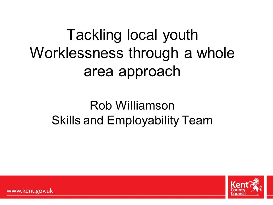 Tackling local youth Worklessness through a whole area approach Rob Williamson Skills and Employability Team