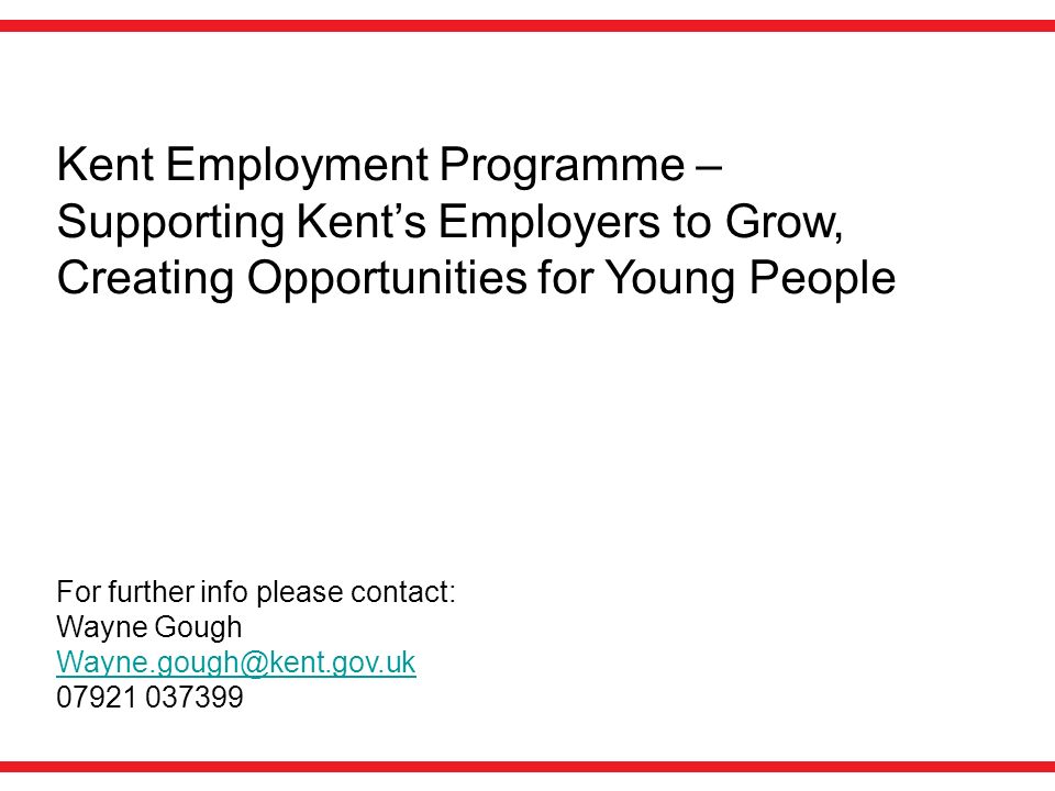 Kent Employment Programme – Supporting Kent’s Employers to Grow, Creating Opportunities for Young People For further info please contact: Wayne Gough