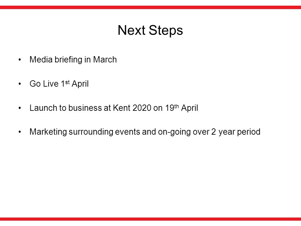 Next Steps Media briefing in March Go Live 1 st April Launch to business at Kent 2020 on 19 th April Marketing surrounding events and on-going over 2 year period