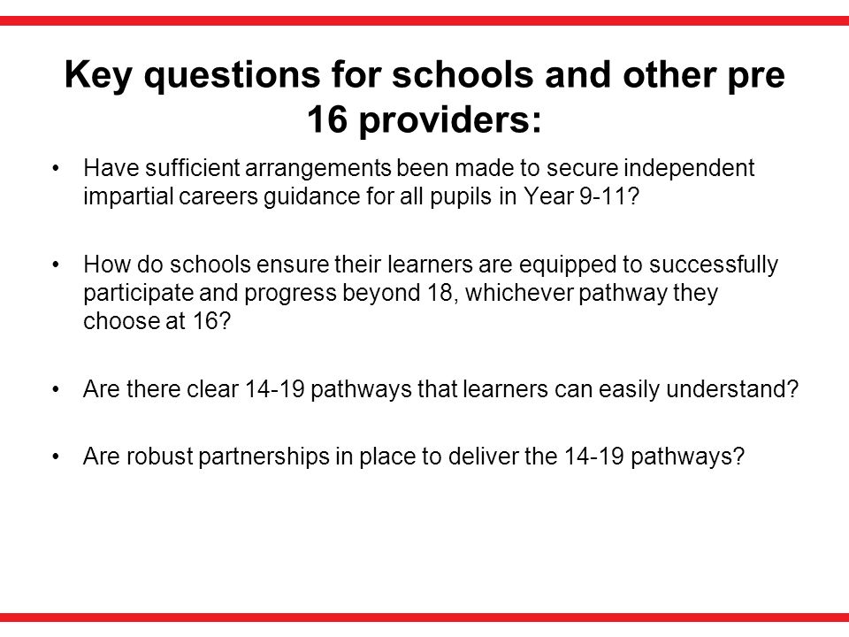 Key questions for schools and other pre 16 providers: Have sufficient arrangements been made to secure independent impartial careers guidance for all pupils in Year 9-11.