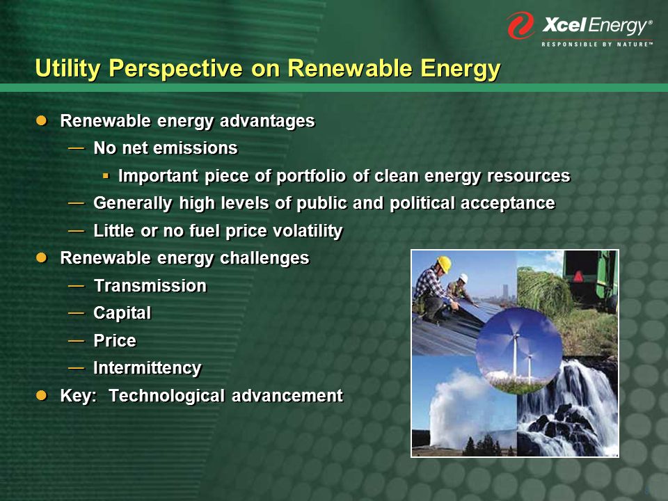 8 Utility Perspective on Renewable Energy Renewable energy advantages — No net emissions  Important piece of portfolio of clean energy resources — Generally high levels of public and political acceptance — Little or no fuel price volatility Renewable energy challenges — Transmission — Capital — Price — Intermittency Key: Technological advancement