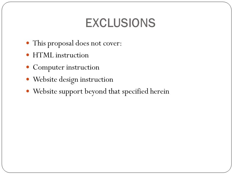 EXCLUSIONS This proposal does not cover: HTML instruction Computer instruction Website design instruction Website support beyond that specified herein