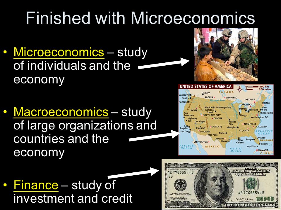 Microeconomics – study of individuals and the economy Macroeconomics – study of large organizations and countries and the economy Finance – study of investment and credit Finished with Microeconomics