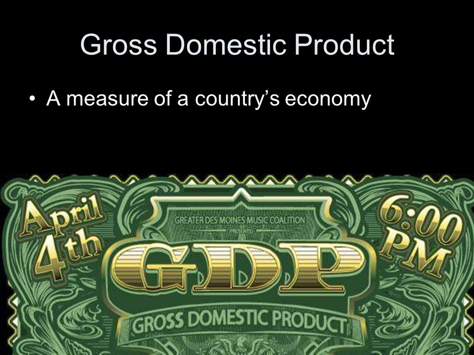 Gross Domestic Product A measure of a country’s economy