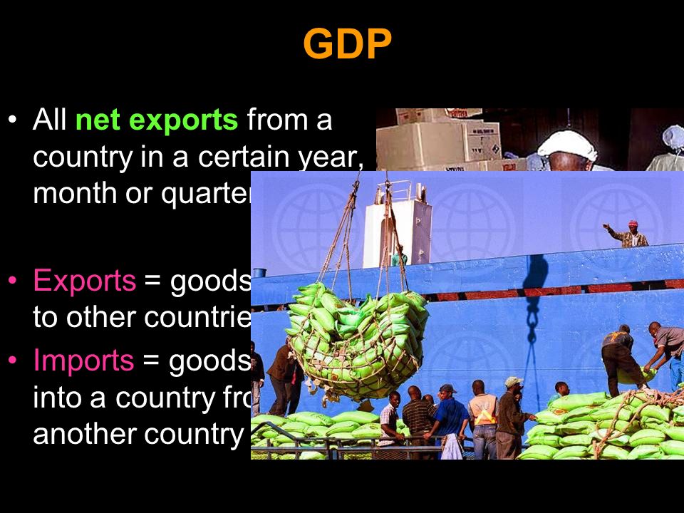 GDP All net exports from a country in a certain year, month or quarter Exports = goods shipped to other countries Imports = goods brought into a country from another country