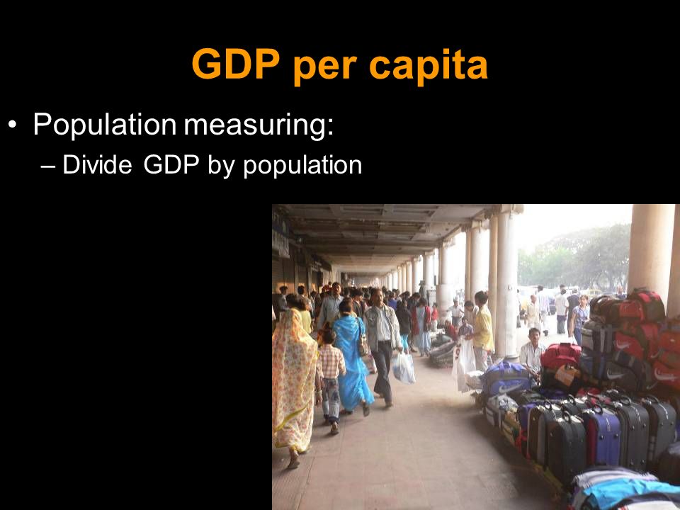 GDP per capita Population measuring: –Divide GDP by population