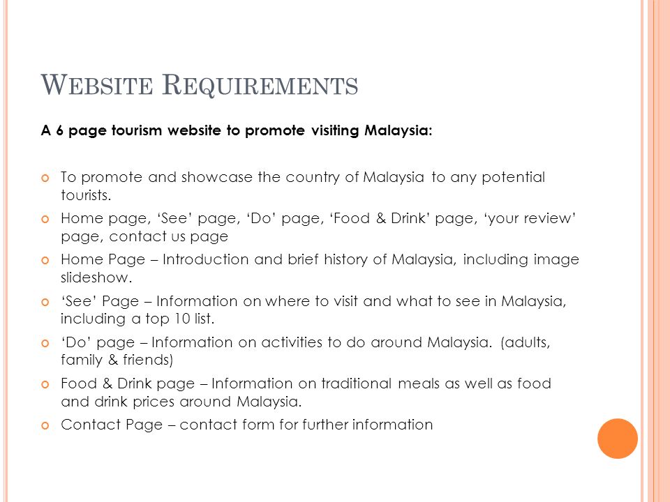 W EBSITE R EQUIREMENTS A 6 page tourism website to promote visiting Malaysia: To promote and showcase the country of Malaysia to any potential tourists.