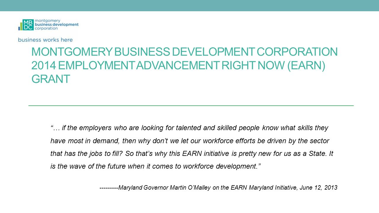 MONTGOMERY BUSINESS DEVELOPMENT CORPORATION 2014 EMPLOYMENT ADVANCEMENT RIGHT NOW (EARN) GRANT … if the employers who are looking for talented and skilled people know what skills they have most in demand, then why don’t we let our workforce efforts be driven by the sector that has the jobs to fill.