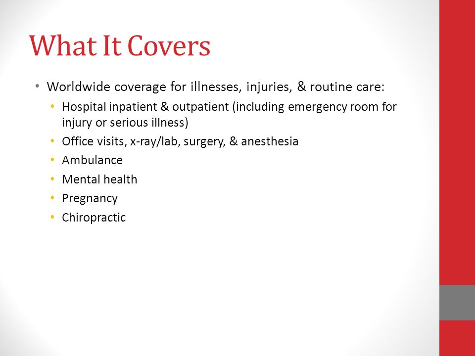 What It Covers Worldwide coverage for illnesses, injuries, & routine care: Hospital inpatient & outpatient (including emergency room for injury or serious illness) Office visits, x-ray/lab, surgery, & anesthesia Ambulance Mental health Pregnancy Chiropractic