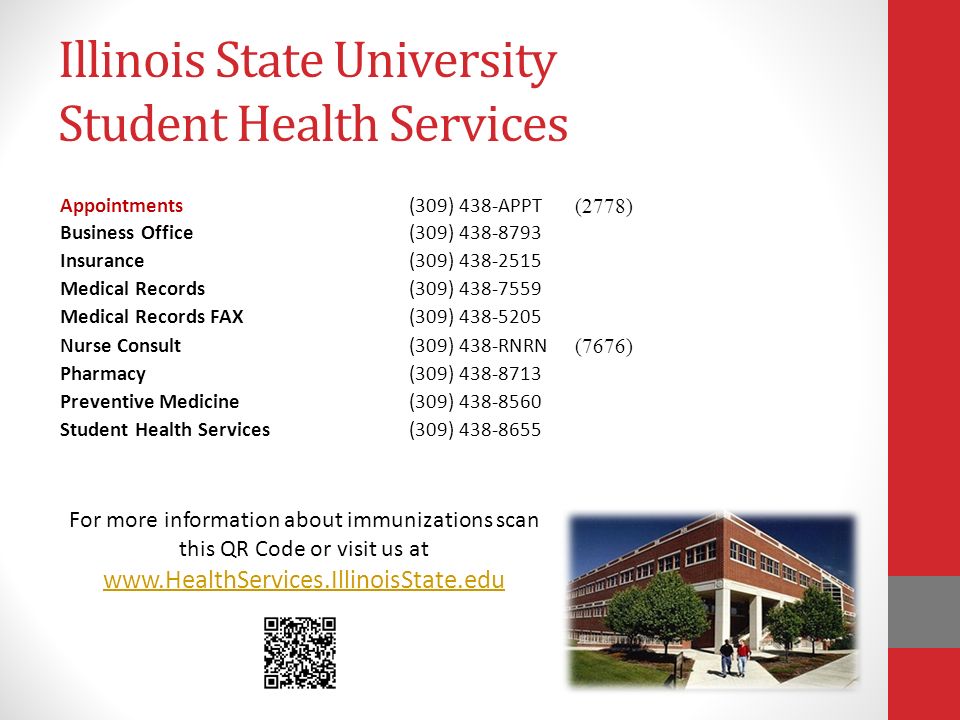 Illinois State University Student Health Services Appointments(309) 438-APPT (2778) Business Office(309) Insurance(309) Medical Records(309) Medical Records FAX(309) Nurse Consult(309) 438-RNRN (7676) Pharmacy(309) Preventive Medicine(309) Student Health Services(309) For more information about immunizations scan this QR Code or visit us at