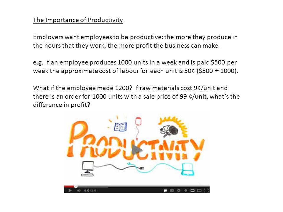 The Importance of Productivity Employers want employees to be productive: the more they produce in the hours that they work, the more profit the business can make.