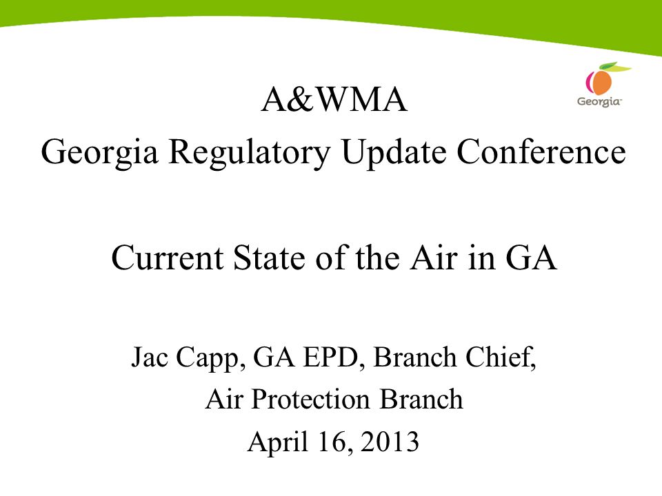 A&WMA Georgia Regulatory Update Conference Current State of the Air in GA Jac Capp, GA EPD, Branch Chief, Air Protection Branch April 16, 2013