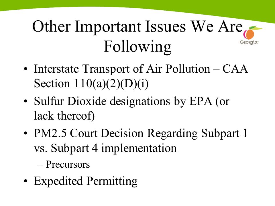 Other Important Issues We Are Following Interstate Transport of Air Pollution – CAA Section 110(a)(2)(D)(i) Sulfur Dioxide designations by EPA (or lack thereof) PM2.5 Court Decision Regarding Subpart 1 vs.