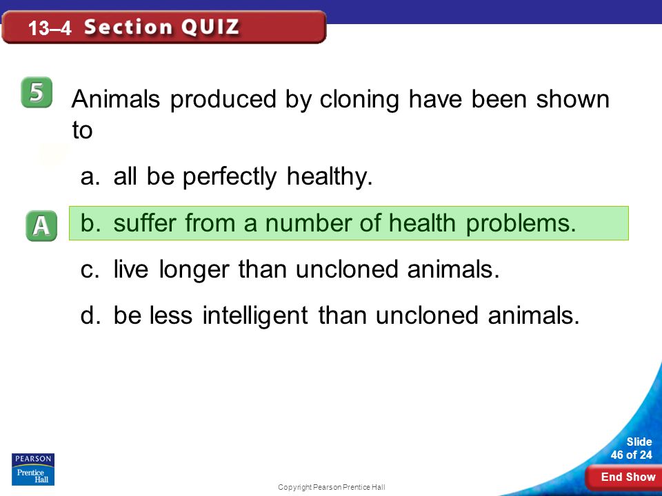 End Show Slide 46 of 24 Copyright Pearson Prentice Hall 13–4 Animals produced by cloning have been shown to a.all be perfectly healthy.