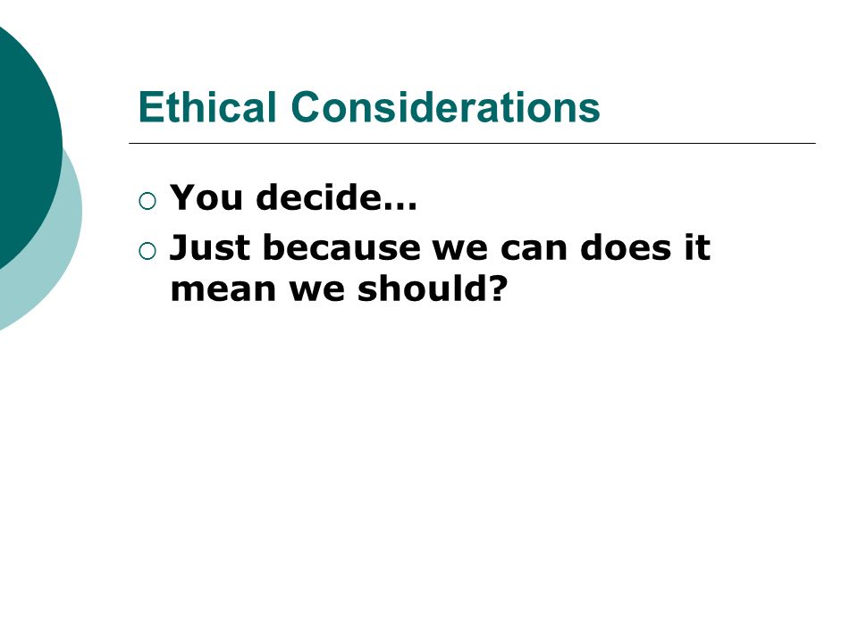 Ethical Considerations  You decide…  Just because we can does it mean we should