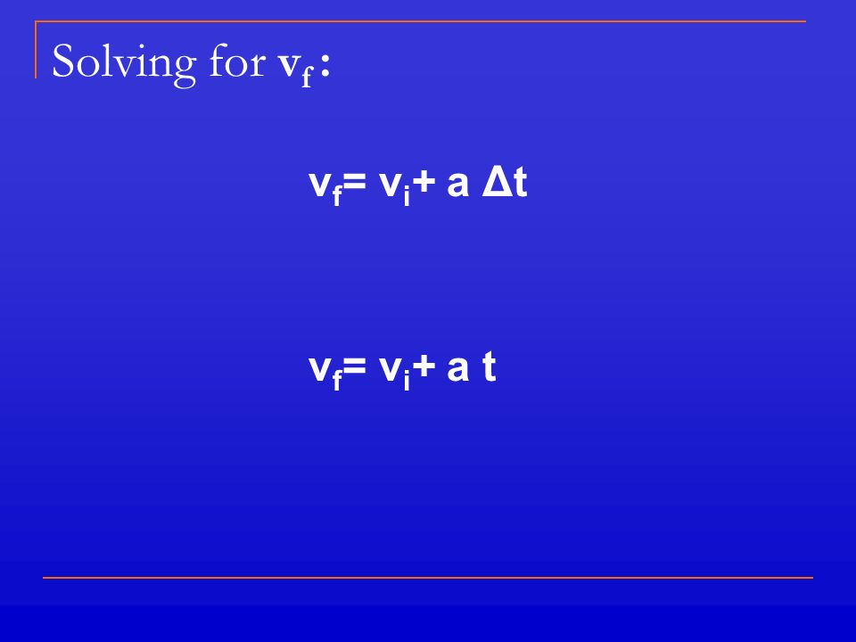 Solving for v f : v f = v i + a Δt v f = v i + a t
