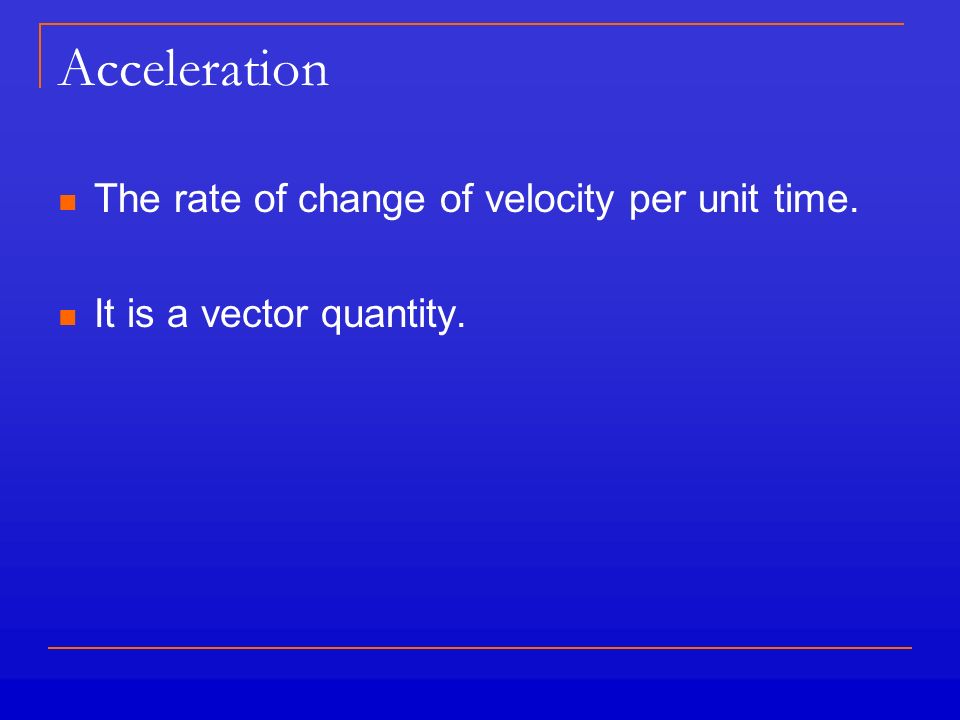 Acceleration The rate of change of velocity per unit time. It is a vector quantity.