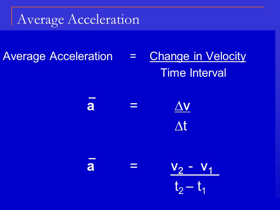 Average Acceleration = Change in Velocity Time Interval a =  v  t a = v 2 - v 1 t 2 – t 1 Average Acceleration