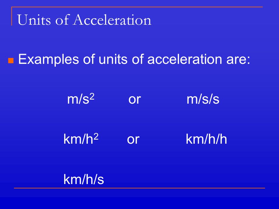 Units of Acceleration Examples of units of acceleration are: m/s 2 or m/s/s km/h 2 or km/h/h km/h/s
