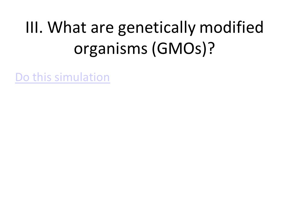 III. What are genetically modified organisms (GMOs) Do this simulation