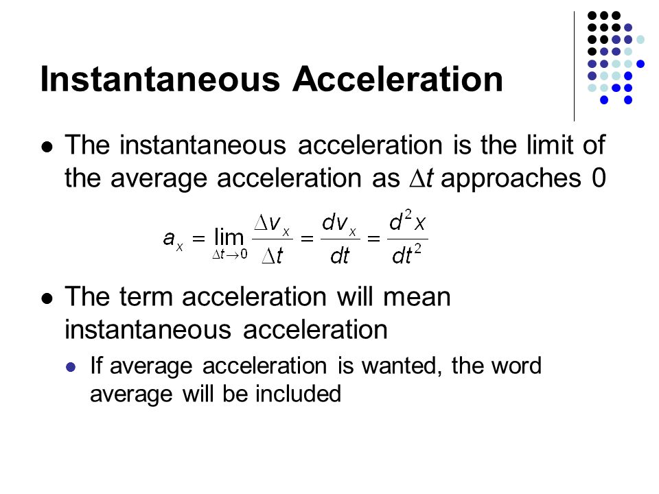 Instantaneous Acceleration The instantaneous acceleration is the limit of the average acceleration as  t approaches 0 The term acceleration will mean instantaneous acceleration If average acceleration is wanted, the word average will be included