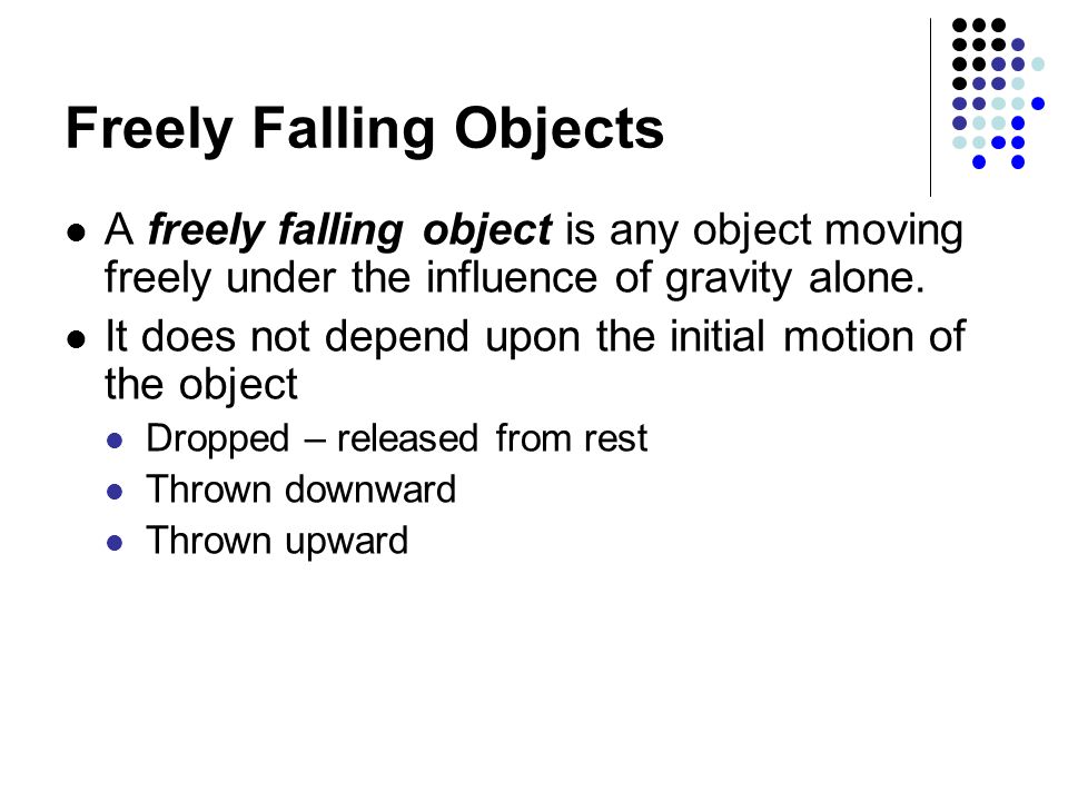 Freely Falling Objects A freely falling object is any object moving freely under the influence of gravity alone.